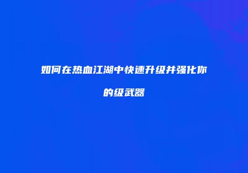 如何在热血江湖中快速升级并强化你的级武器