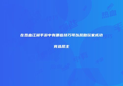在热血江湖手游中有哪些技巧可以帮助玩家成功竞选帮主