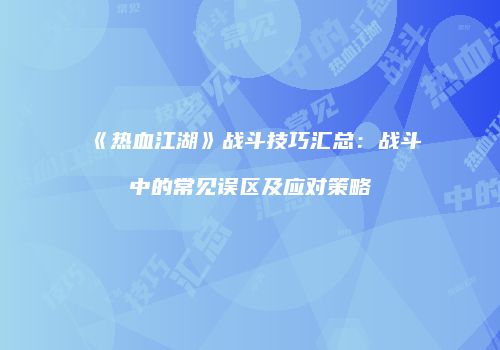 《热血江湖》战斗技巧汇总：战斗中的常见误区及应对策略