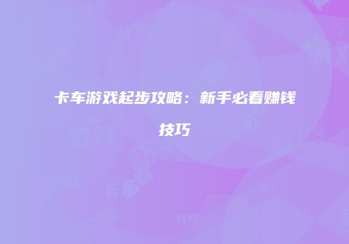 卡车游戏起步攻略：新手必看赚钱技巧