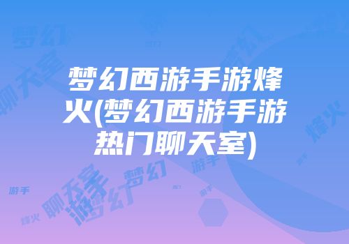 梦幻西游手游烽火(梦幻西游手游热门聊天室)