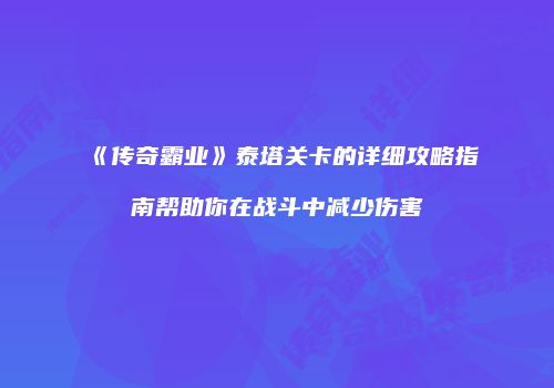《传奇霸业》泰塔关卡的详细攻略指南帮助你在战斗中减少伤害