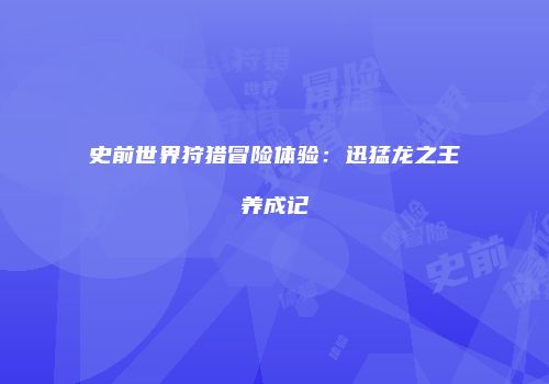 史前世界狩猎冒险体验：迅猛龙之王养成记
