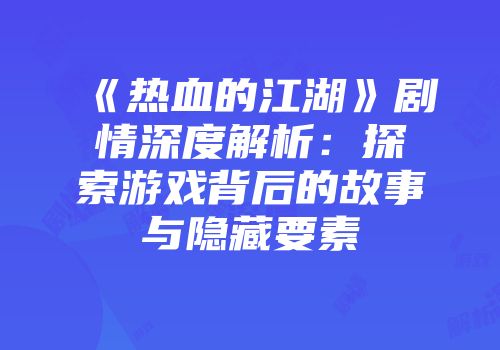 《热血的江湖》剧情深度解析：探索游戏背后的故事与隐藏要素