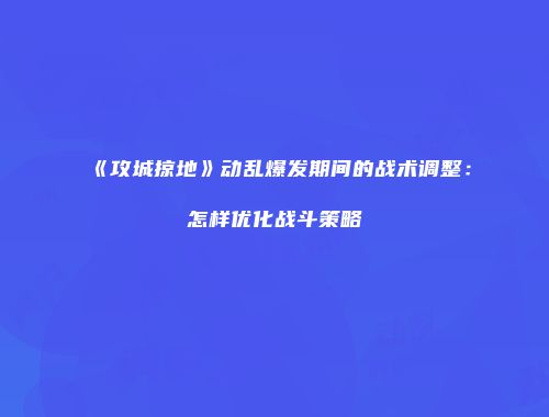 《攻城掠地》动乱爆发期间的战术调整：怎样优化战斗策略