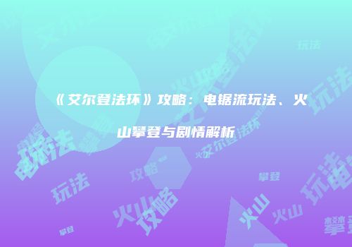 《艾尔登法环》攻略：电锯流玩法、火山攀登与剧情解析