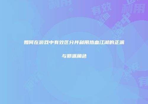 如何在游戏中有效区分并利用热血江湖的正派与邪派角色