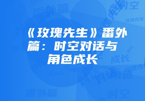 《玫瑰先生》番外篇：时空对话与角色成长