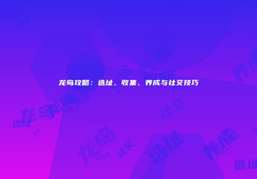龙岛攻略：选址、收集、养成与社交技巧