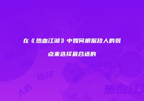 在《热血江湖》中如何根据敌人的弱点来选择最合适的