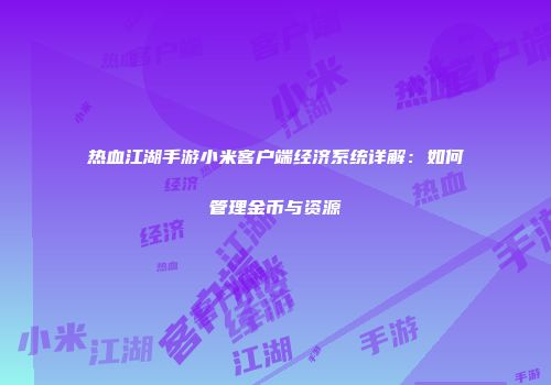 热血江湖手游小米客户端经济系统详解:如何管理金币与资源