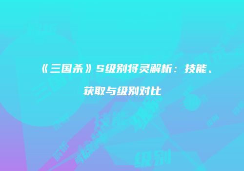 《三国杀》S级别将灵解析：技能、获取与级别对比