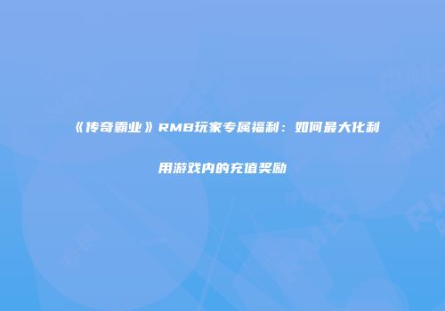 《传奇霸业》RMB玩家专属福利:如何最大化利用游戏内的充值奖励