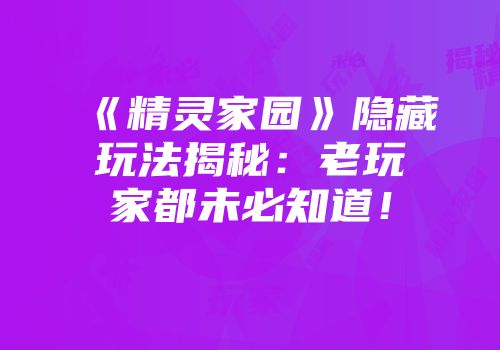 《精灵家园》隐藏玩法揭秘：老玩家都未必知道！