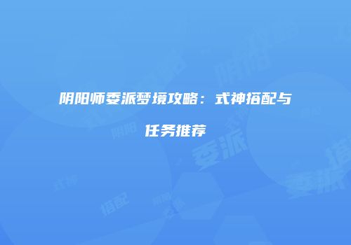 阴阳师委派梦境攻略：式神搭配与任务推荐