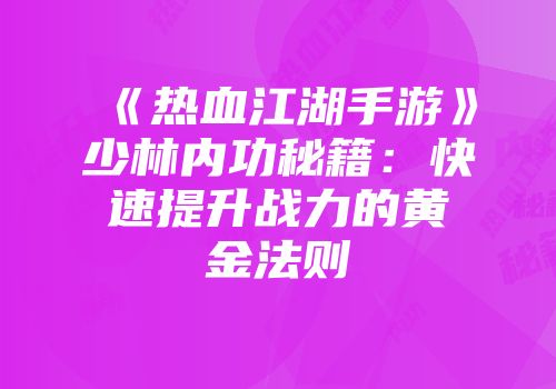 《热血江湖手游》少林内功秘籍:快速提升战力的黄金法则