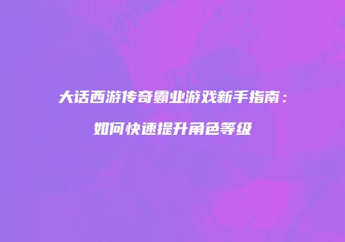 大话西游传奇霸业游戏新手指南：如何快速提升角色等级