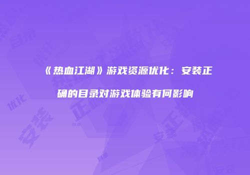 《热血江湖》游戏资源优化：安装正确的目录对游戏体验有何影响
