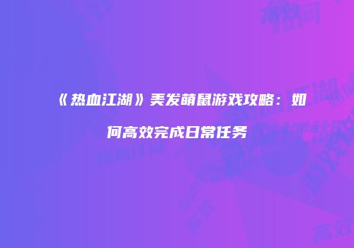 《热血江湖》美发萌鼠游戏攻略:如何高效完成日常任务