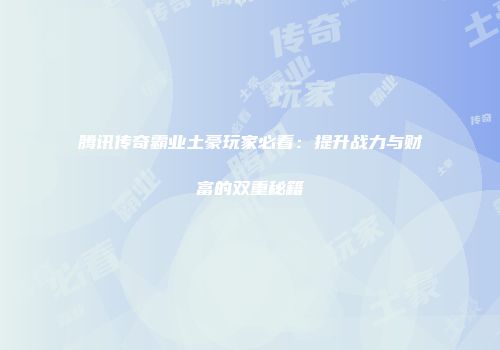 腾讯传奇霸业土豪玩家必看：提升战力与财富的双重秘籍
