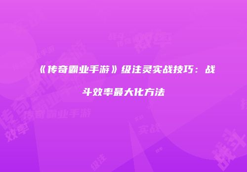 《传奇霸业手游》级注灵实战技巧:战斗效率最大化方法