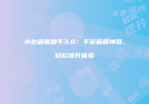 小也画质助手3.0：手游画质神器，轻松提升体验