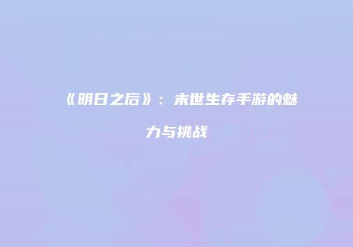 《明日之后》：末世生存手游的魅力与挑战