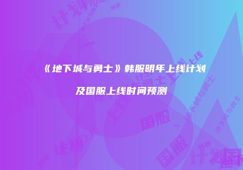 《地下城与勇士》韩服明年上线计划及国服上线时间预测