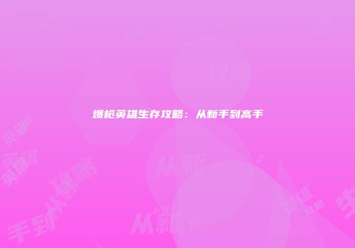 爆枪英雄生存攻略：从新手到高手