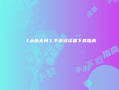 《永劫无间》手游多设备下载指南