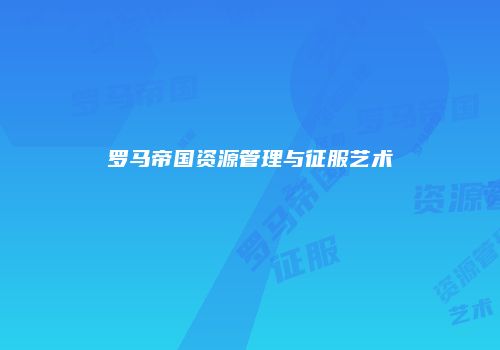 罗马帝国资源管理与征服艺术
