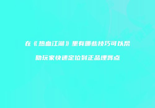 在《热血江湖》里有哪些技巧可以帮助玩家快速定位到正品埋葬点