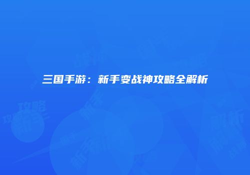 三国手游：新手变战神攻略全解析
