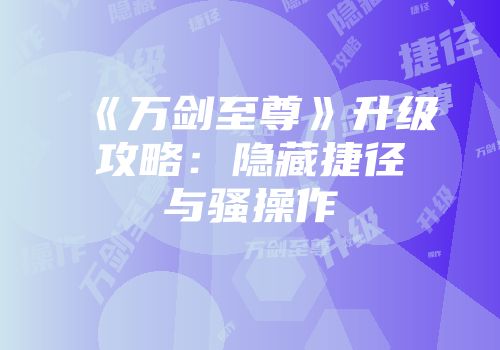 《万剑至尊》升级攻略：隐藏捷径与骚操作