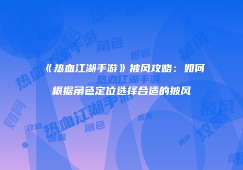 《热血江湖手游》披风攻略：如何根据角色定位选择合适的披风