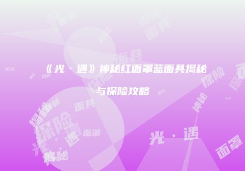 《光·遇》神秘红面罩蓝面具揭秘与探险攻略