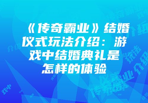 《传奇霸业》结婚仪式玩法介绍：游戏中结婚典礼是怎样的体验