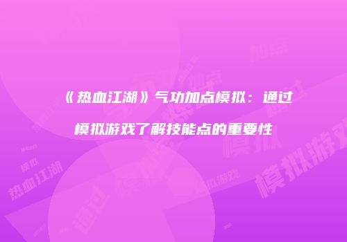 《热血江湖》气功加点模拟：通过模拟游戏了解技能点的重要性