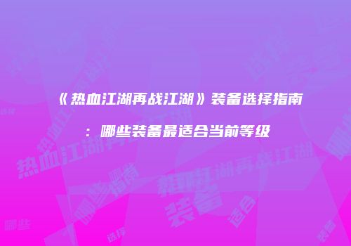 《热血江湖再战江湖》装备选择指南：哪些装备最适合当前等级