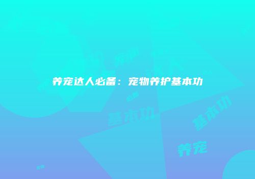 养宠达人必备：宠物养护基本功