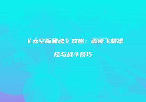 《太空版黑魂》攻略：解锁飞船操控与战斗技巧