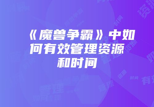 《魔兽争霸》中如何有效管理资源和时间