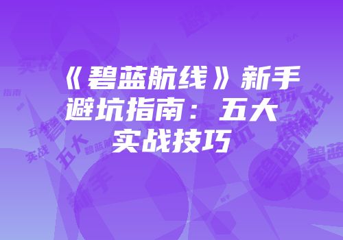《碧蓝航线》新手避坑指南：五大实战技巧