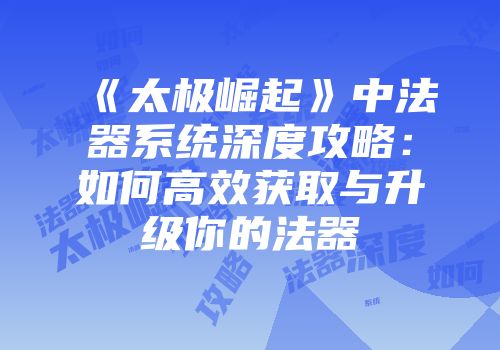 《太极崛起》中法器系统深度攻略：如何高效获取与升级你的法器