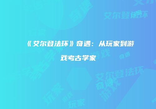 《艾尔登法环》奇遇：从玩家到游戏考古学家