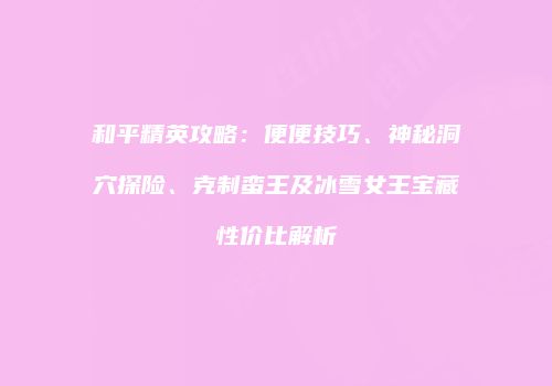 和平精英攻略：便便技巧、神秘洞穴探险、克制蛮王及冰雪女王宝藏性价比解析