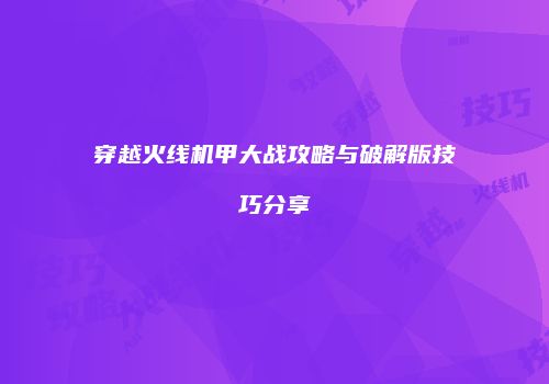 穿越火线机甲大战攻略与破解版技巧分享