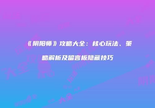 《阴阳师》攻略大全：核心玩法、策略解析及留言板隐藏技巧