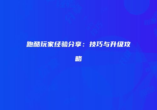 跑酷玩家经验分享：技巧与升级攻略