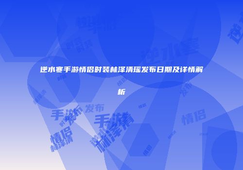 逆水寒手游情侣时装林泽清瑶发布日期及详情解析